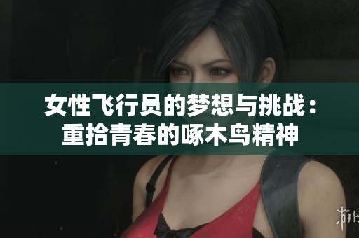 女性飞行员的梦想与挑战：重拾青春的啄木鸟精神