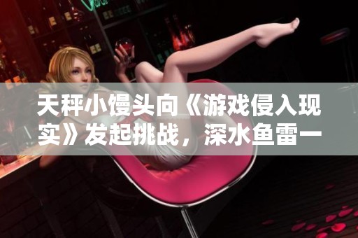 天秤小馒头向《游戏侵入现实》发起挑战，深水鱼雷一记重击