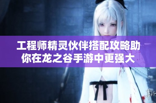 工程师精灵伙伴搭配攻略助你在龙之谷手游中更强大