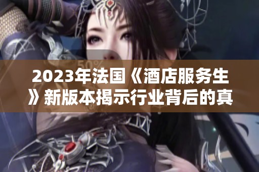 2023年法国《酒店服务生》新版本揭示行业背后的真实故事与挑战