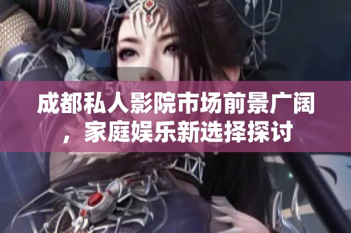 成都私人影院市场前景广阔，家庭娱乐新选择探讨