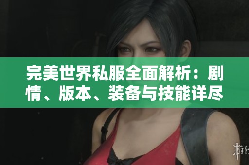 完美世界私服全面解析：剧情、版本、装备与技能详尽解读