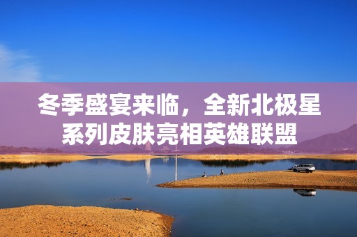 冬季盛宴来临，全新北极星系列皮肤亮相英雄联盟