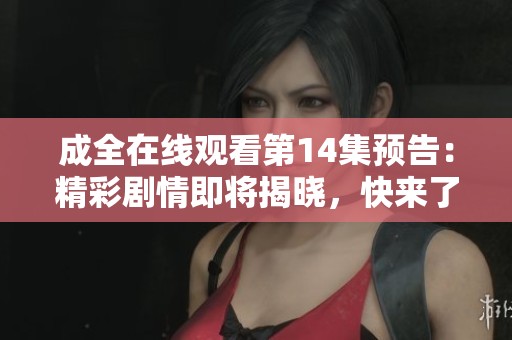 成全在线观看第14集预告：精彩剧情即将揭晓，快来了解更多！