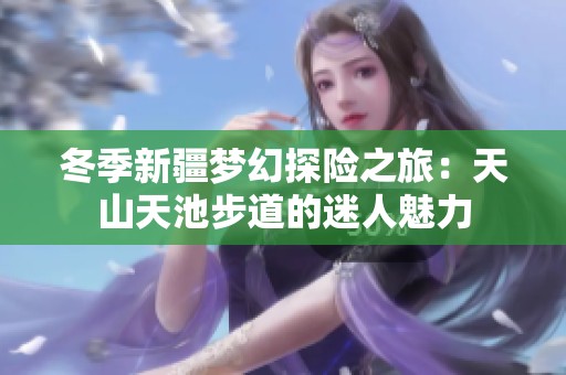 冬季新疆梦幻探险之旅：天山天池步道的迷人魅力