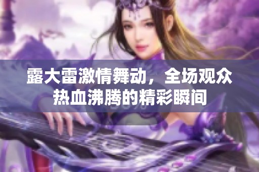 露大雷激情舞动，全场观众热血沸腾的精彩瞬间