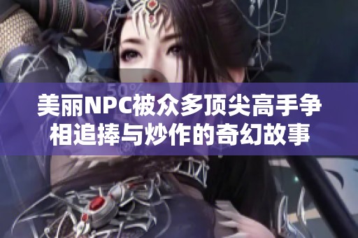 美丽NPC被众多顶尖高手争相追捧与炒作的奇幻故事