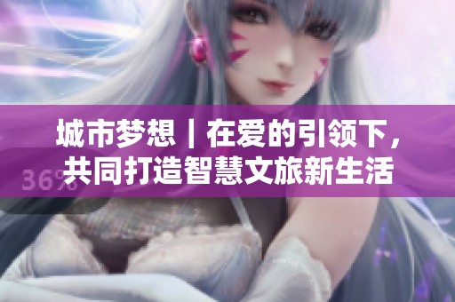 城市梦想｜在爱的引领下，共同打造智慧文旅新生活