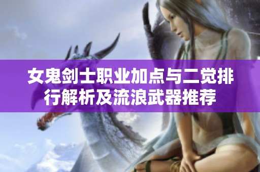 女鬼剑士职业加点与二觉排行解析及流浪武器推荐