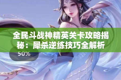 全民斗战神精英关卡攻略揭秘：犀杀逆练技巧全解析