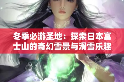 冬季必游圣地：探索日本富士山的奇幻雪景与滑雪乐趣
