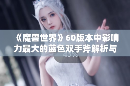《魔兽世界》60版本中影响力最大的蓝色双手斧解析与回顾