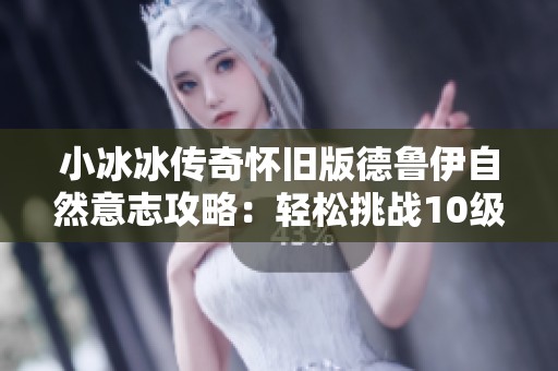 小冰冰传奇怀旧版德鲁伊自然意志攻略：轻松挑战10级高难度技巧分享