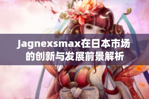Jagnexsmax在日本市场的创新与发展前景解析