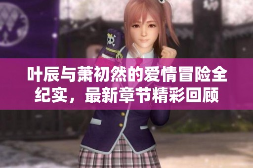 叶辰与萧初然的爱情冒险全纪实，最新章节精彩回顾