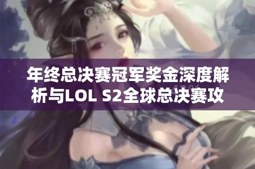 年终总决赛冠军奖金深度解析与LOL S2全球总决赛攻略分享