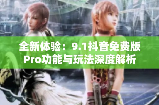 全新体验：9.1抖音免费版Pro功能与玩法深度解析