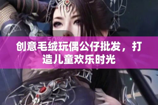 创意毛绒玩偶公仔批发，打造儿童欢乐时光