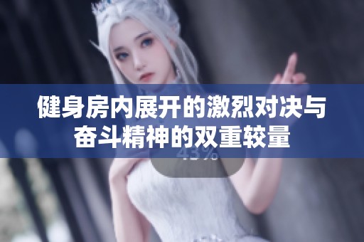 健身房内展开的激烈对决与奋斗精神的双重较量