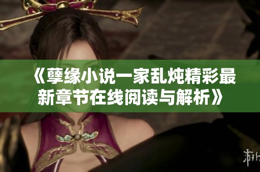 《孽缘小说一家乱炖精彩最新章节在线阅读与解析》