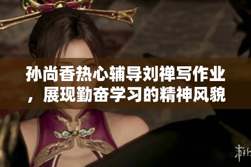 孙尚香热心辅导刘禅写作业，展现勤奋学习的精神风貌