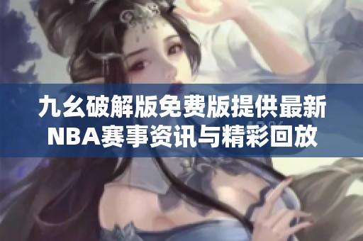 九幺破解版免费版提供最新NBA赛事资讯与精彩回放