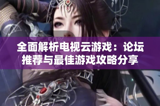 全面解析电视云游戏：论坛推荐与最佳游戏攻略分享