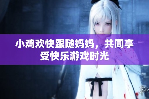 小鸡欢快跟随妈妈，共同享受快乐游戏时光