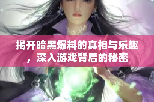 揭开暗黑爆料的真相与乐趣，深入游戏背后的秘密