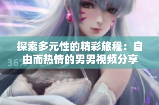 探索多元性的精彩旅程：自由而热情的男男视频分享