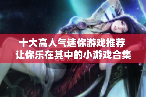 十大高人气迷你游戏推荐 让你乐在其中的小游戏合集