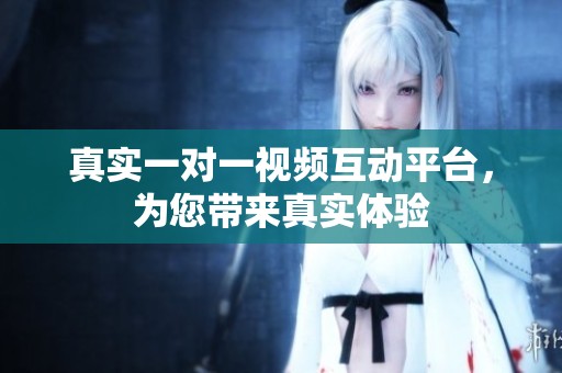 真实一对一视频互动平台，为您带来真实体验