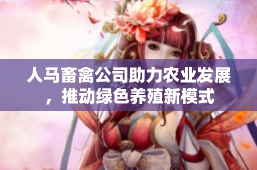 人马畜禽公司助力农业发展，推动绿色养殖新模式