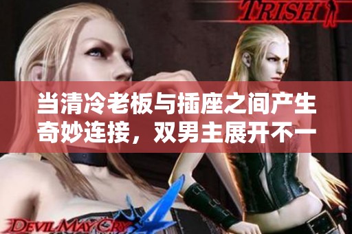 当清冷老板与插座之间产生奇妙连接，双男主展开不一样的故事