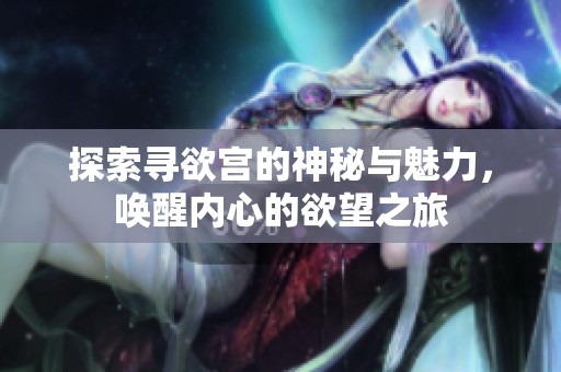探索寻欲宫的神秘与魅力，唤醒内心的欲望之旅