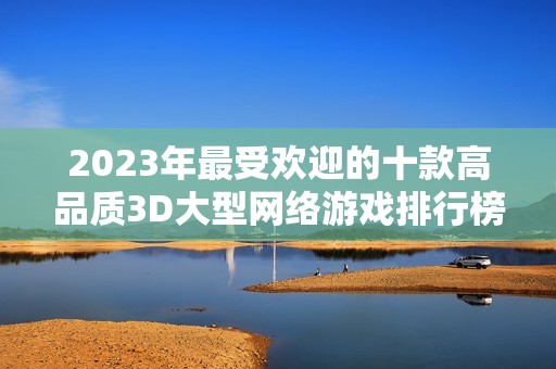 2023年最受欢迎的十款高品质3D大型网络游戏排行榜
