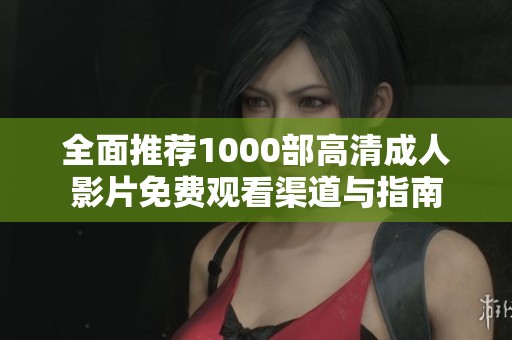全面推荐1000部高清成人影片免费观看渠道与指南