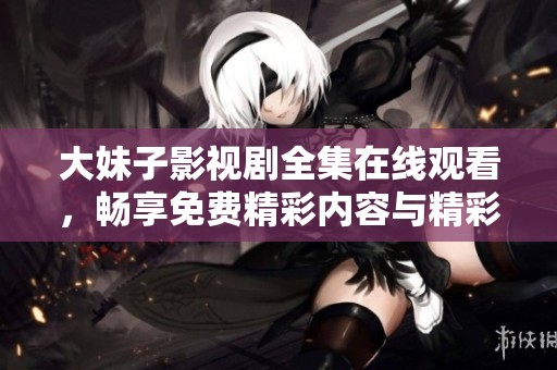 大妹子影视剧全集在线观看，畅享免费精彩内容与精彩剧情