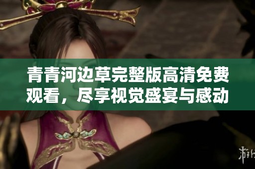 青青河边草完整版高清免费观看，尽享视觉盛宴与感动之旅