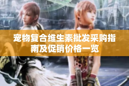 宠物复合维生素批发采购指南及促销价格一览