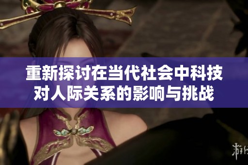 重新探讨在当代社会中科技对人际关系的影响与挑战