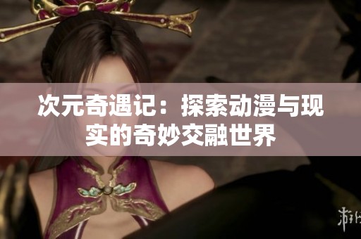 次元奇遇记：探索动漫与现实的奇妙交融世界