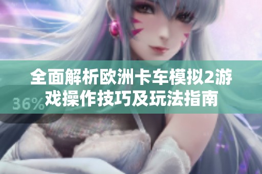 全面解析欧洲卡车模拟2游戏操作技巧及玩法指南