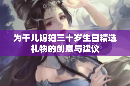为干儿媳妇三十岁生日精选礼物的创意与建议