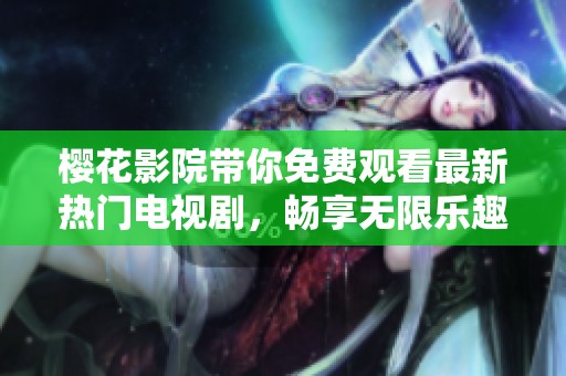 樱花影院带你免费观看最新热门电视剧，畅享无限乐趣