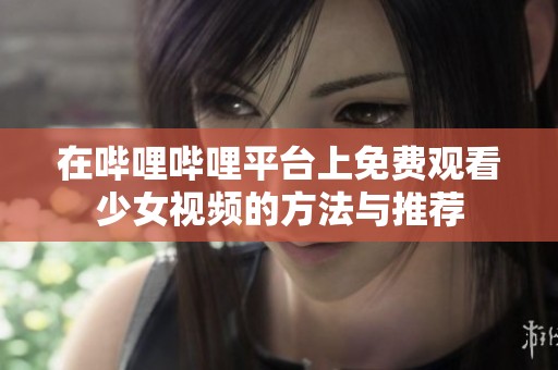 在哔哩哔哩平台上免费观看少女视频的方法与推荐