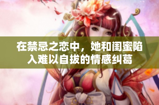 在禁忌之恋中，她和闺蜜陷入难以自拔的情感纠葛