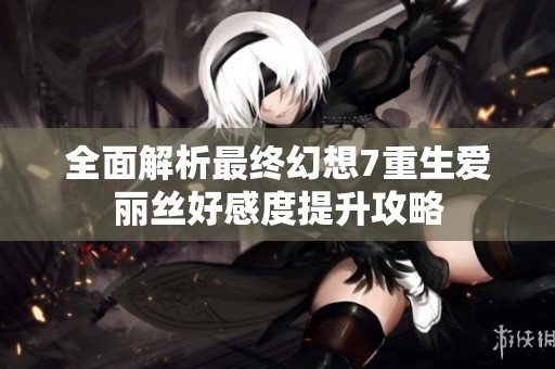 全面解析最终幻想7重生爱丽丝好感度提升攻略