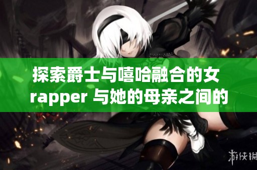 探索爵士与嘻哈融合的女 rapper 与她的母亲之间的故事