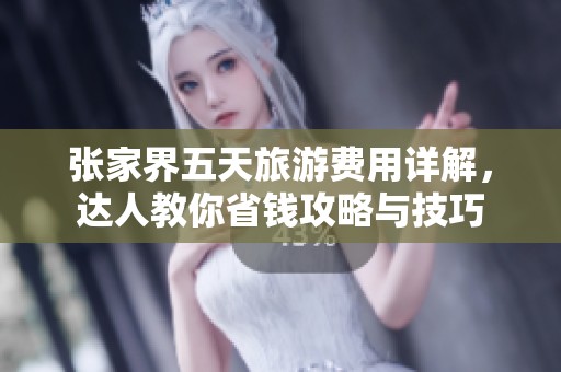 张家界五天旅游费用详解，达人教你省钱攻略与技巧